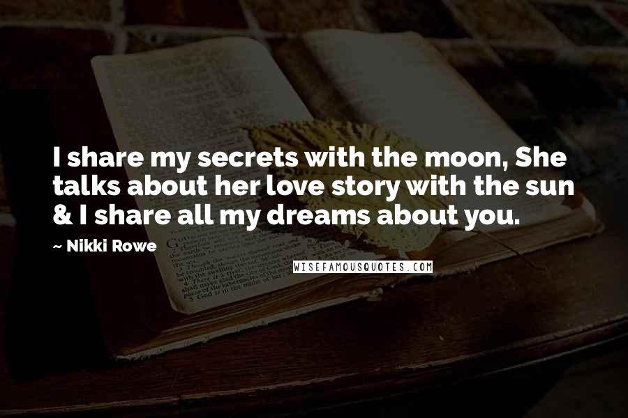 Nikki Rowe Quotes: I share my secrets with the moon, She talks about her love story with the sun & I share all my dreams about you.