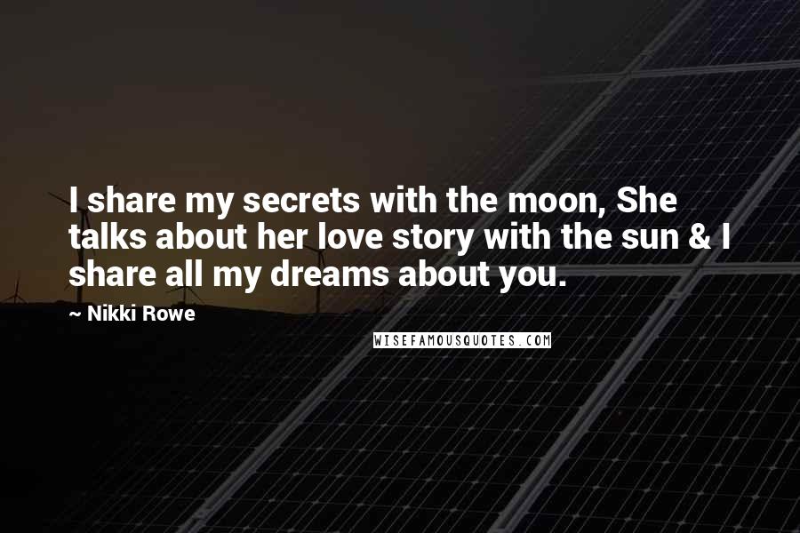 Nikki Rowe Quotes: I share my secrets with the moon, She talks about her love story with the sun & I share all my dreams about you.