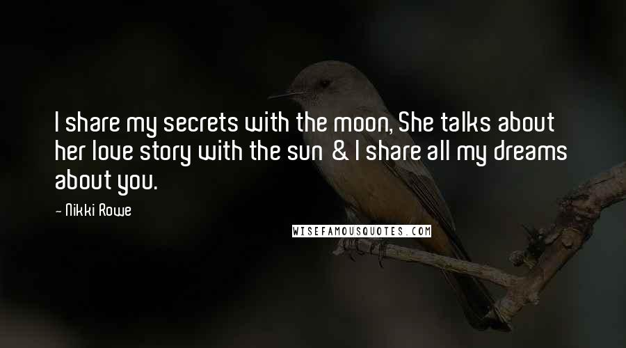 Nikki Rowe Quotes: I share my secrets with the moon, She talks about her love story with the sun & I share all my dreams about you.