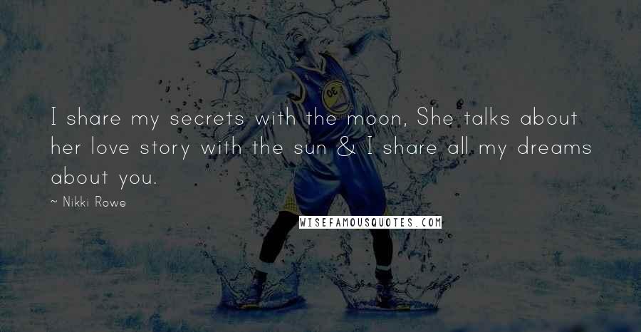 Nikki Rowe Quotes: I share my secrets with the moon, She talks about her love story with the sun & I share all my dreams about you.