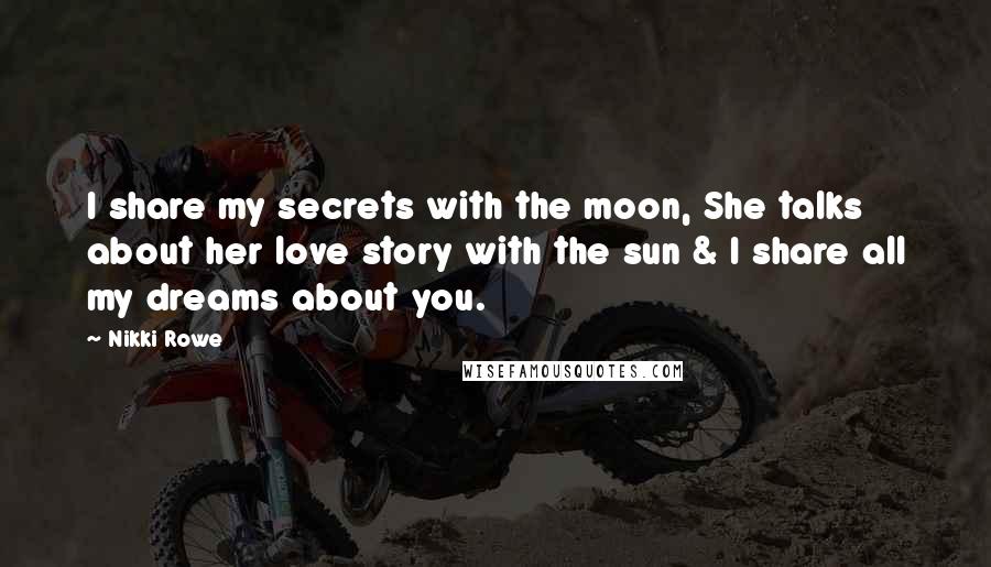 Nikki Rowe Quotes: I share my secrets with the moon, She talks about her love story with the sun & I share all my dreams about you.