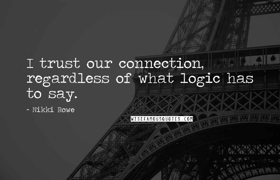 Nikki Rowe Quotes: I trust our connection, regardless of what logic has to say.