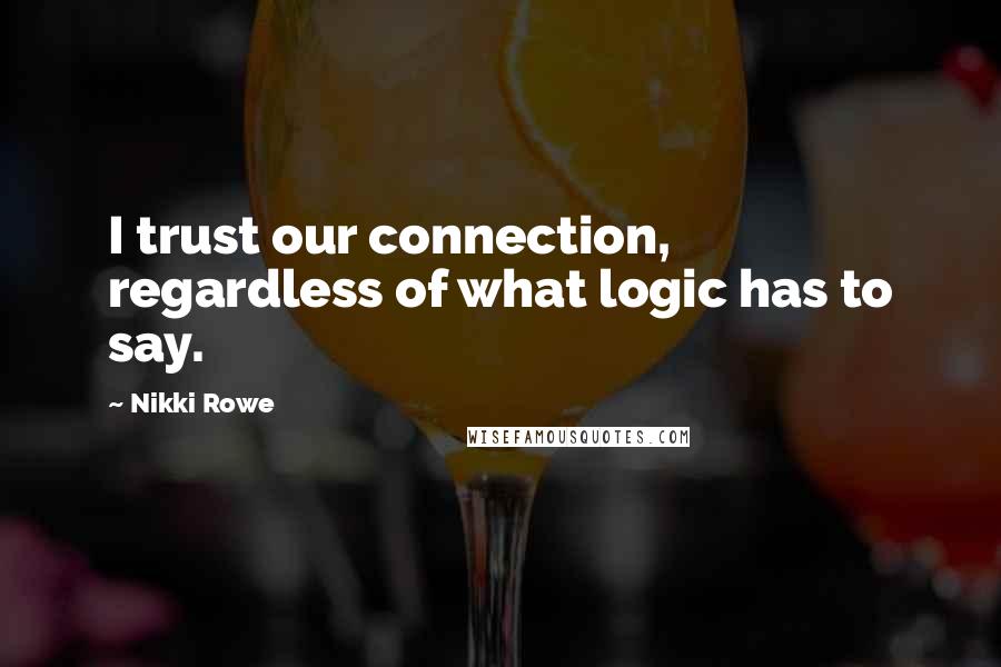 Nikki Rowe Quotes: I trust our connection, regardless of what logic has to say.