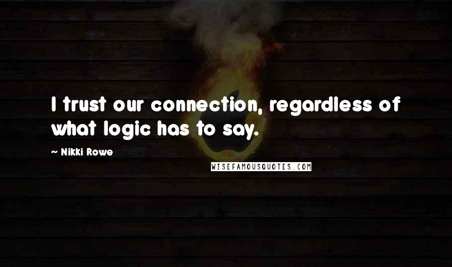 Nikki Rowe Quotes: I trust our connection, regardless of what logic has to say.