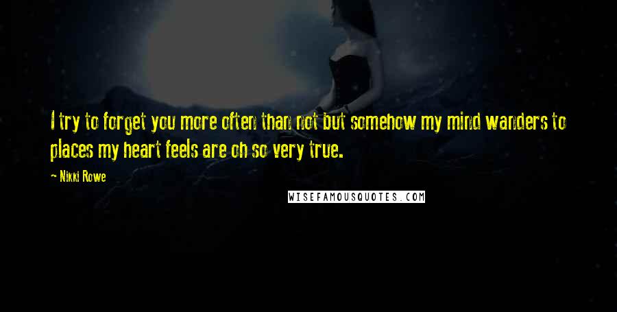 Nikki Rowe Quotes: I try to forget you more often than not but somehow my mind wanders to places my heart feels are oh so very true.