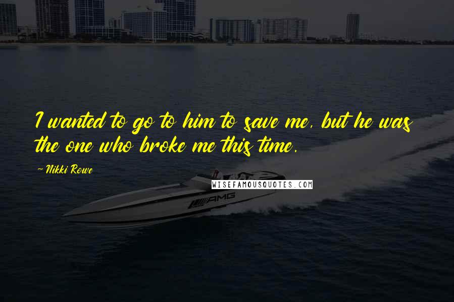 Nikki Rowe Quotes: I wanted to go to him to save me, but he was the one who broke me this time.