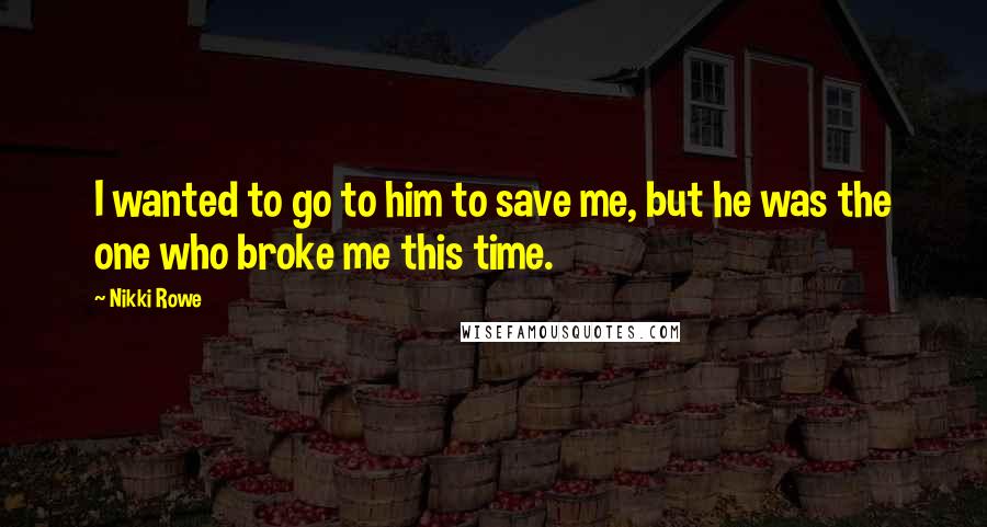 Nikki Rowe Quotes: I wanted to go to him to save me, but he was the one who broke me this time.