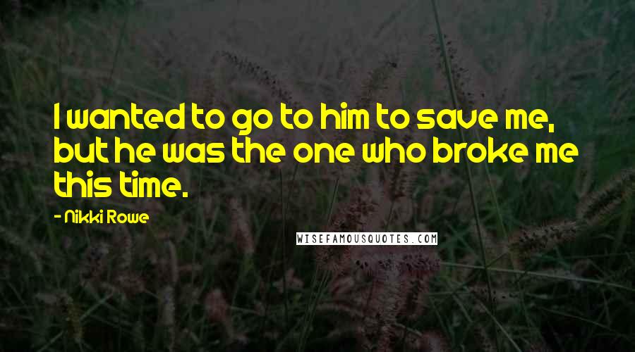 Nikki Rowe Quotes: I wanted to go to him to save me, but he was the one who broke me this time.