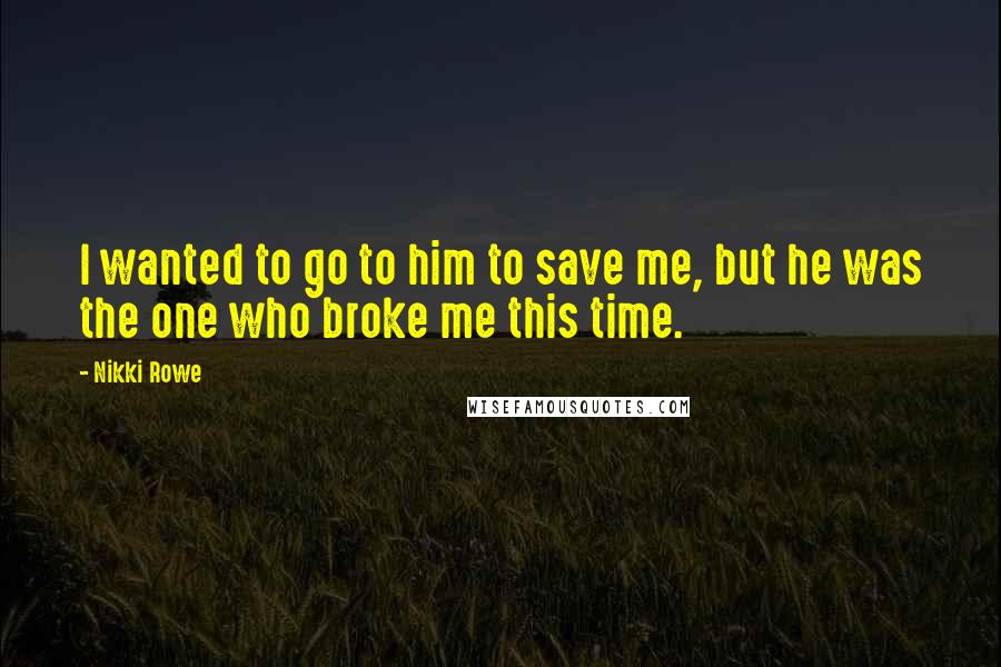 Nikki Rowe Quotes: I wanted to go to him to save me, but he was the one who broke me this time.