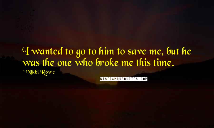 Nikki Rowe Quotes: I wanted to go to him to save me, but he was the one who broke me this time.