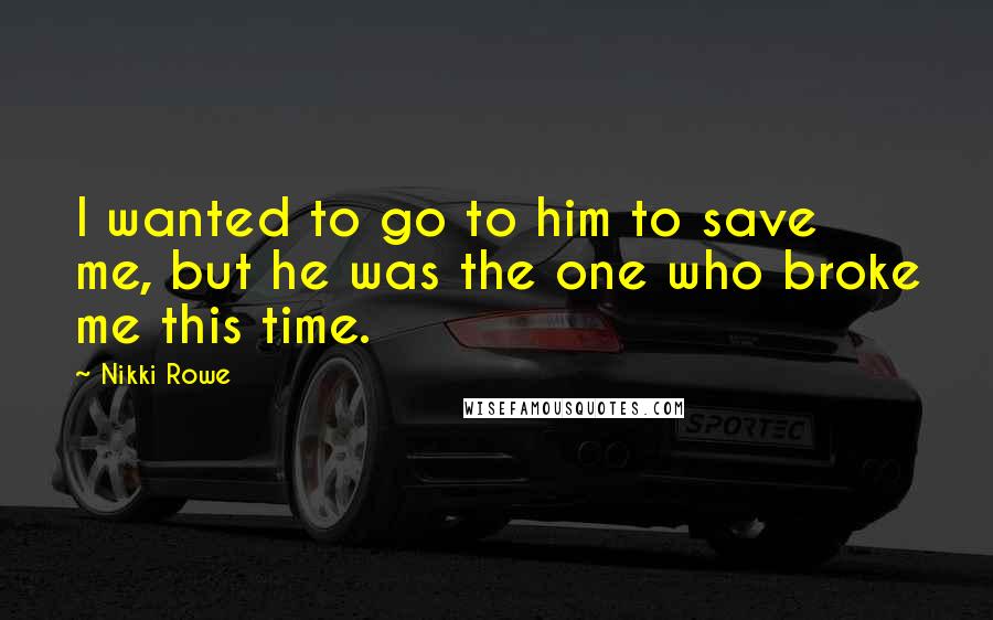 Nikki Rowe Quotes: I wanted to go to him to save me, but he was the one who broke me this time.