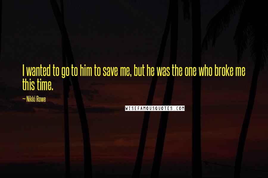 Nikki Rowe Quotes: I wanted to go to him to save me, but he was the one who broke me this time.