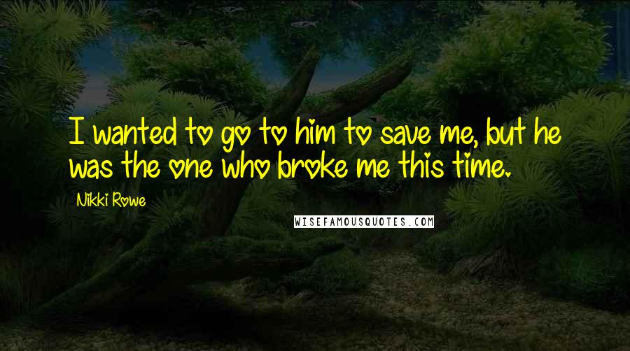 Nikki Rowe Quotes: I wanted to go to him to save me, but he was the one who broke me this time.