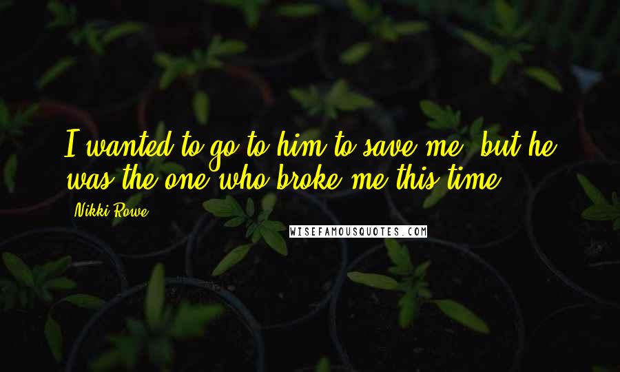 Nikki Rowe Quotes: I wanted to go to him to save me, but he was the one who broke me this time.