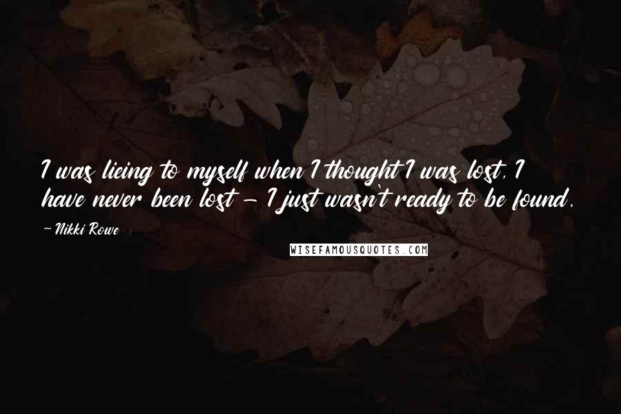 Nikki Rowe Quotes: I was lieing to myself when I thought I was lost, I have never been lost - I just wasn't ready to be found.