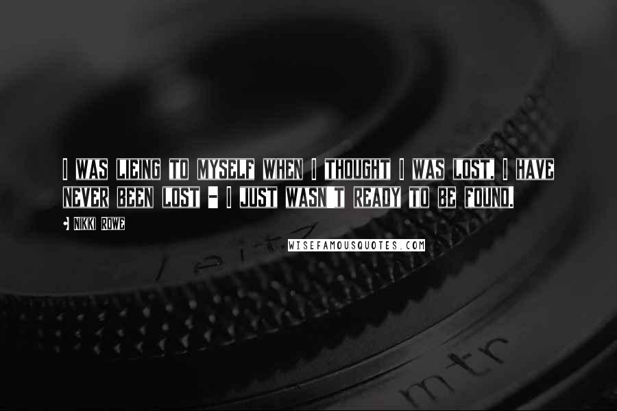 Nikki Rowe Quotes: I was lieing to myself when I thought I was lost, I have never been lost - I just wasn't ready to be found.