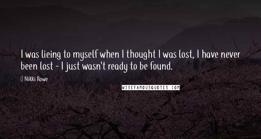 Nikki Rowe Quotes: I was lieing to myself when I thought I was lost, I have never been lost - I just wasn't ready to be found.