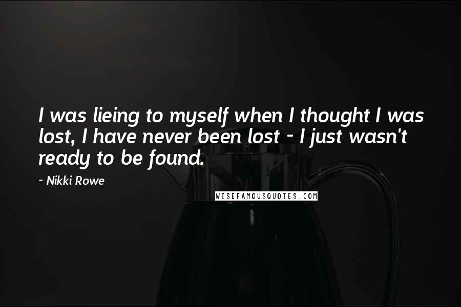 Nikki Rowe Quotes: I was lieing to myself when I thought I was lost, I have never been lost - I just wasn't ready to be found.