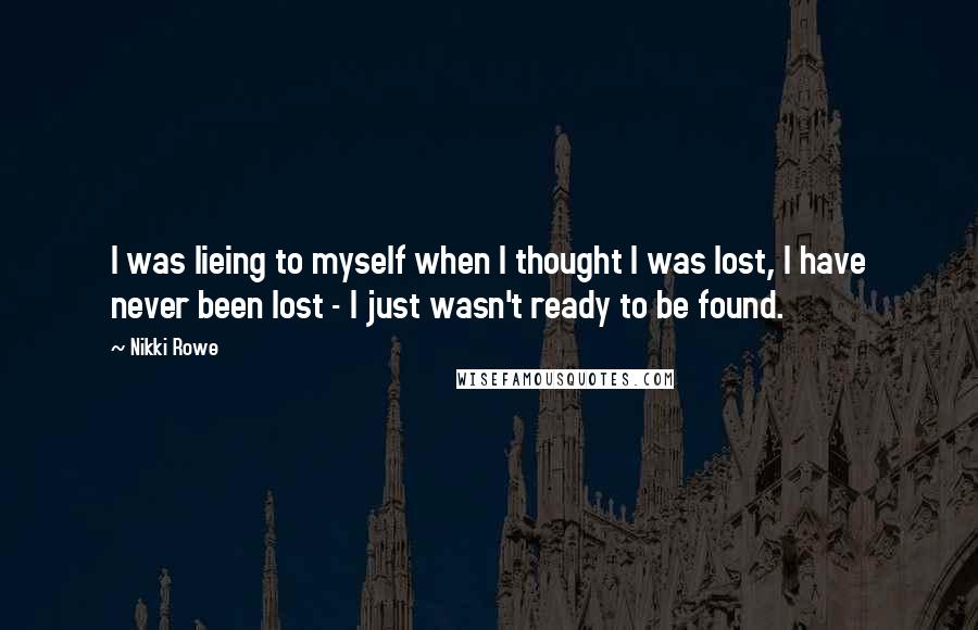 Nikki Rowe Quotes: I was lieing to myself when I thought I was lost, I have never been lost - I just wasn't ready to be found.