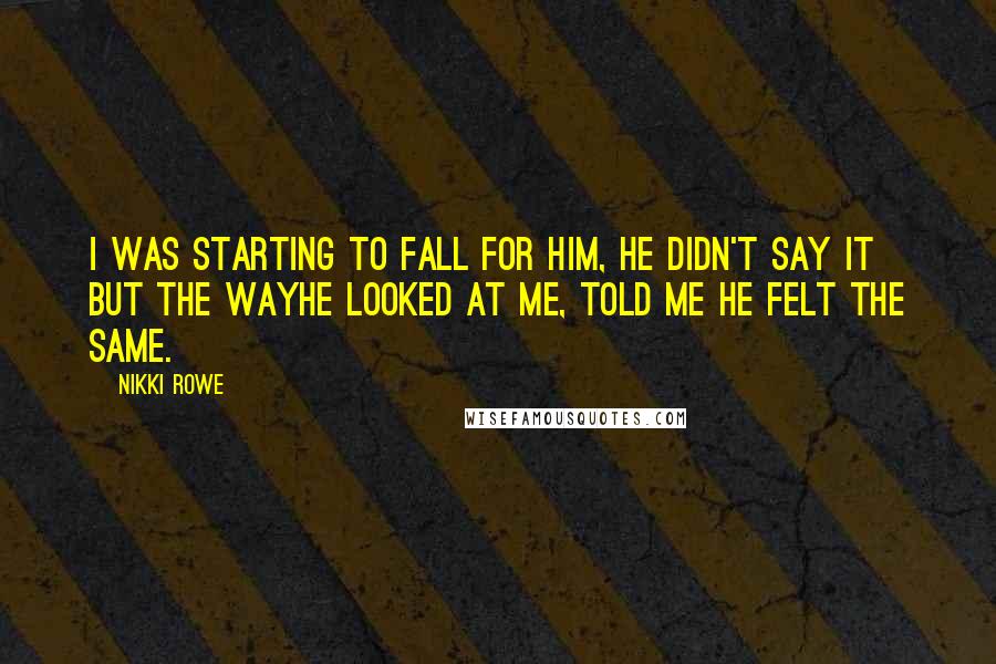 Nikki Rowe Quotes: I was starting to fall for him, He didn't say it but the wayHe looked at me, Told me he felt the same.