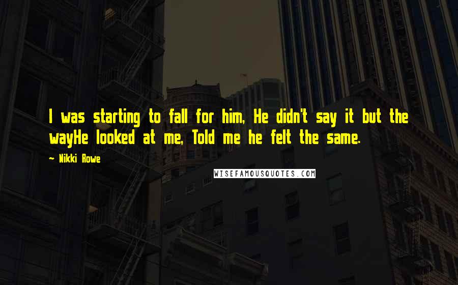 Nikki Rowe Quotes: I was starting to fall for him, He didn't say it but the wayHe looked at me, Told me he felt the same.