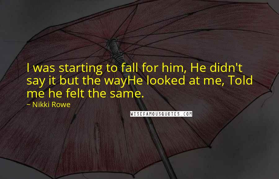 Nikki Rowe Quotes: I was starting to fall for him, He didn't say it but the wayHe looked at me, Told me he felt the same.