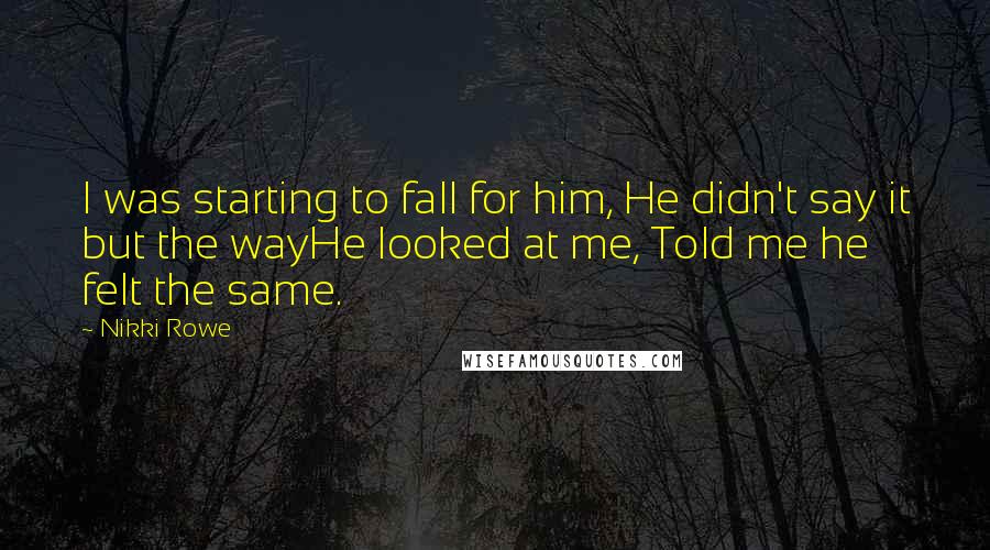 Nikki Rowe Quotes: I was starting to fall for him, He didn't say it but the wayHe looked at me, Told me he felt the same.
