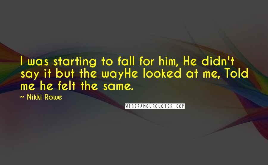 Nikki Rowe Quotes: I was starting to fall for him, He didn't say it but the wayHe looked at me, Told me he felt the same.