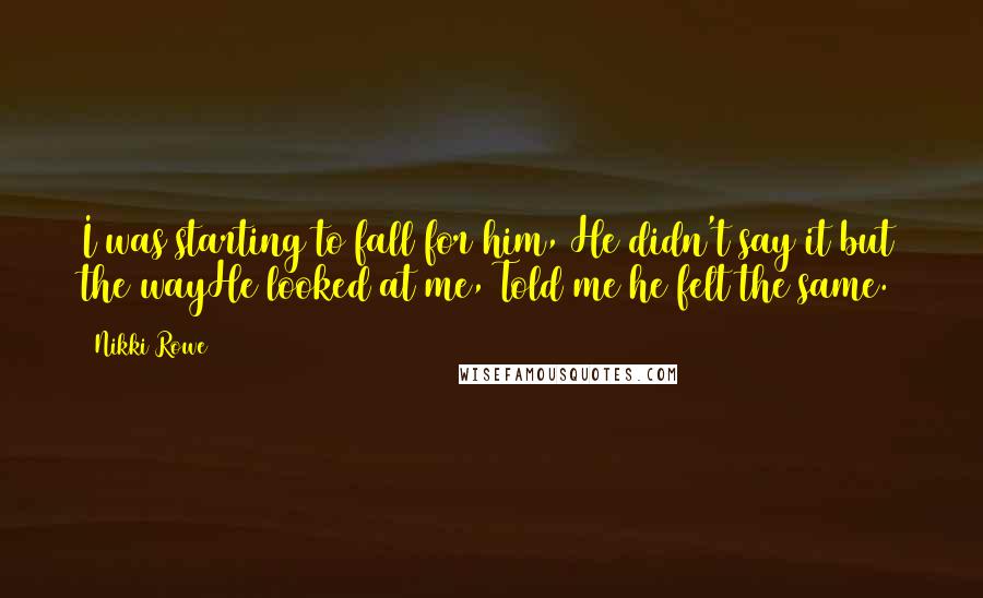 Nikki Rowe Quotes: I was starting to fall for him, He didn't say it but the wayHe looked at me, Told me he felt the same.
