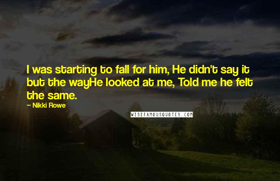 Nikki Rowe Quotes: I was starting to fall for him, He didn't say it but the wayHe looked at me, Told me he felt the same.