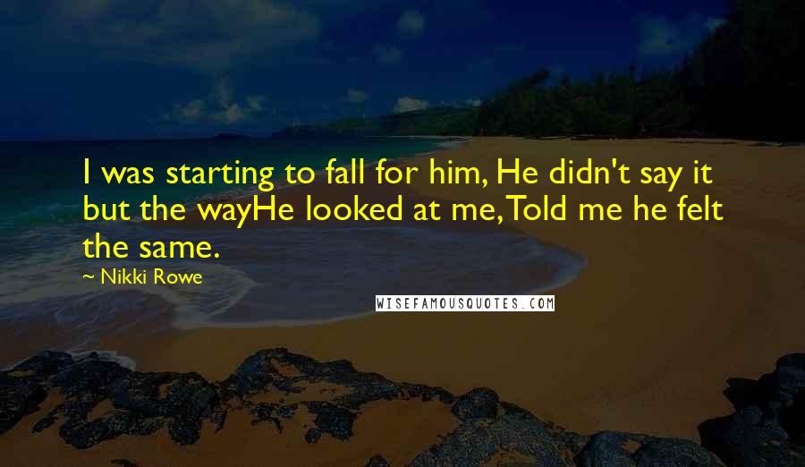 Nikki Rowe Quotes: I was starting to fall for him, He didn't say it but the wayHe looked at me, Told me he felt the same.