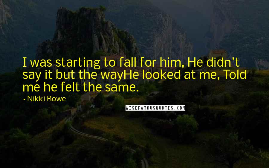 Nikki Rowe Quotes: I was starting to fall for him, He didn't say it but the wayHe looked at me, Told me he felt the same.