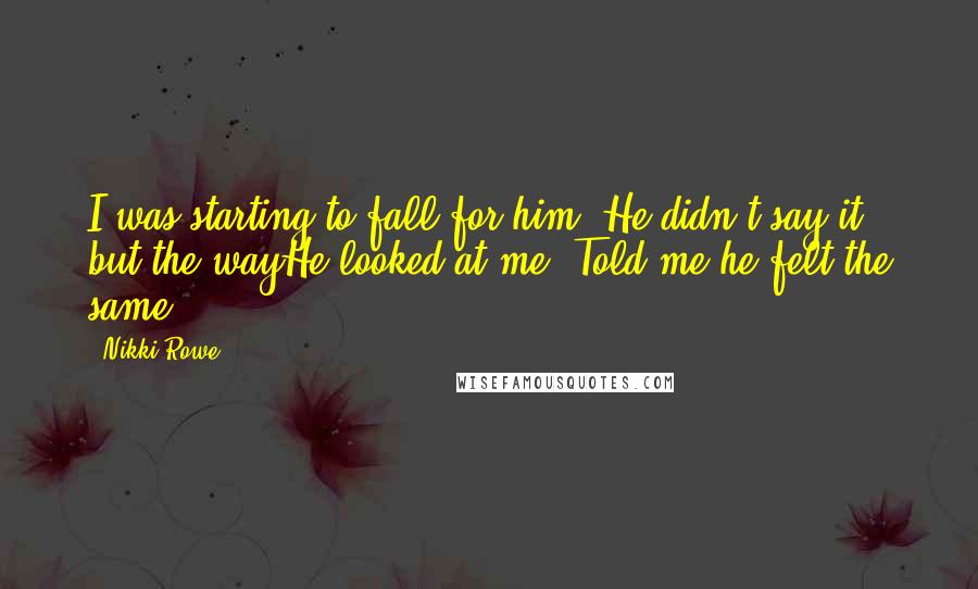 Nikki Rowe Quotes: I was starting to fall for him, He didn't say it but the wayHe looked at me, Told me he felt the same.