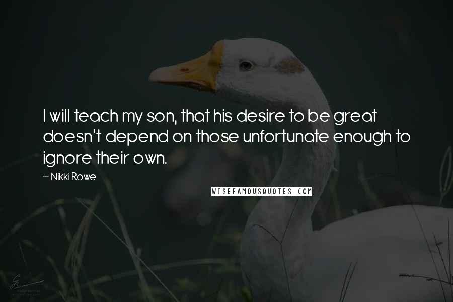 Nikki Rowe Quotes: I will teach my son, that his desire to be great doesn't depend on those unfortunate enough to ignore their own.