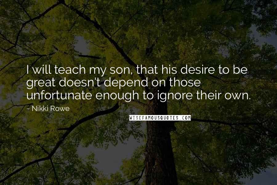 Nikki Rowe Quotes: I will teach my son, that his desire to be great doesn't depend on those unfortunate enough to ignore their own.