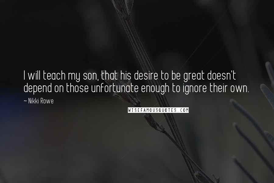 Nikki Rowe Quotes: I will teach my son, that his desire to be great doesn't depend on those unfortunate enough to ignore their own.