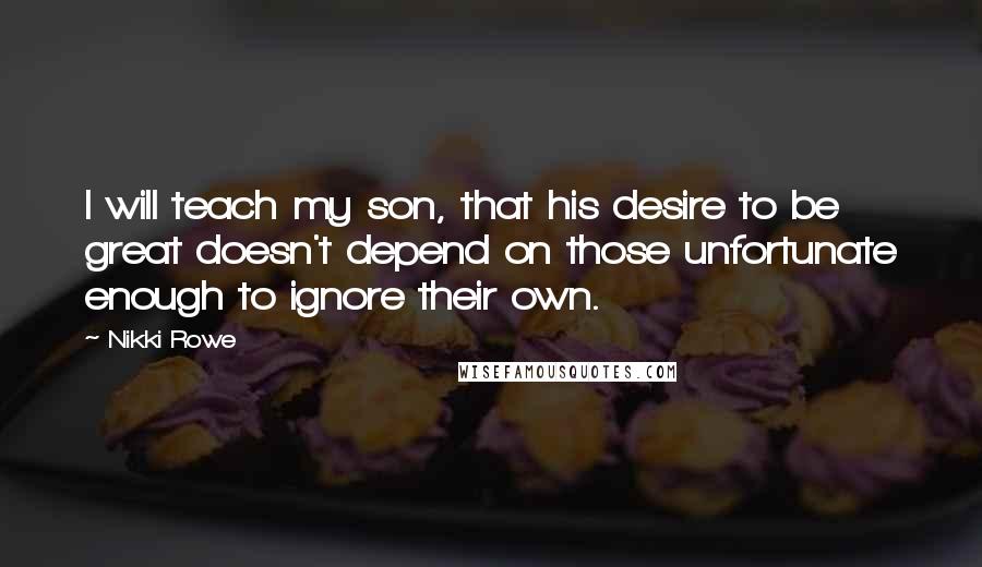 Nikki Rowe Quotes: I will teach my son, that his desire to be great doesn't depend on those unfortunate enough to ignore their own.