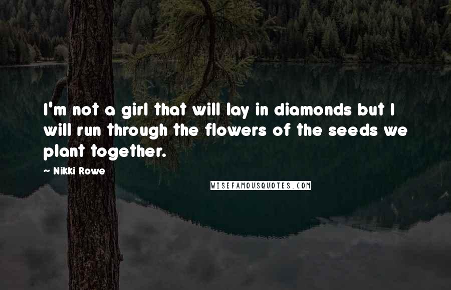 Nikki Rowe Quotes: I'm not a girl that will lay in diamonds but I will run through the flowers of the seeds we plant together.