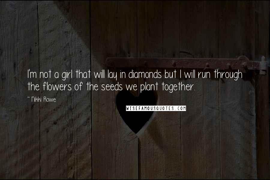 Nikki Rowe Quotes: I'm not a girl that will lay in diamonds but I will run through the flowers of the seeds we plant together.