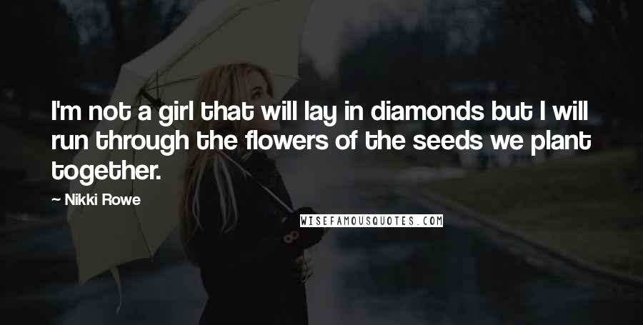 Nikki Rowe Quotes: I'm not a girl that will lay in diamonds but I will run through the flowers of the seeds we plant together.