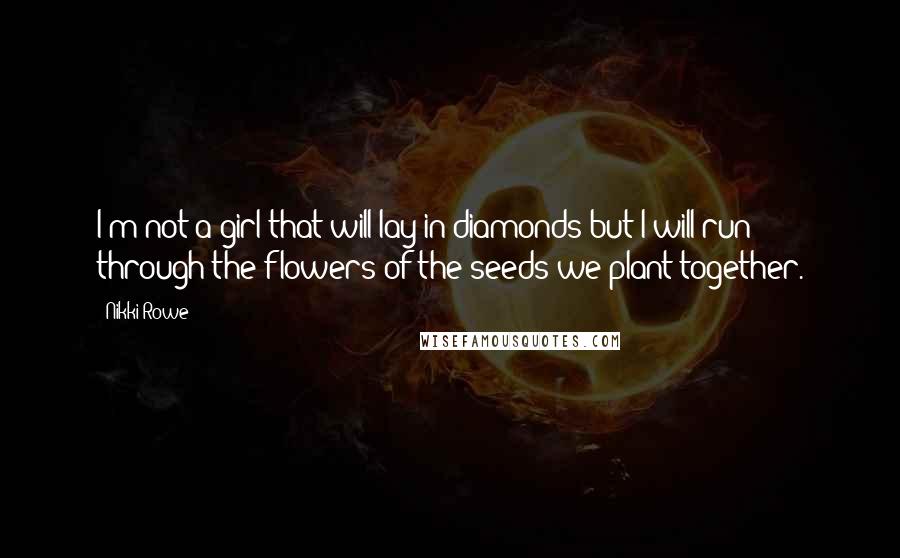 Nikki Rowe Quotes: I'm not a girl that will lay in diamonds but I will run through the flowers of the seeds we plant together.