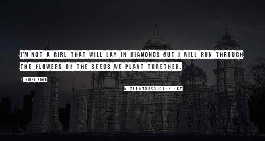 Nikki Rowe Quotes: I'm not a girl that will lay in diamonds but I will run through the flowers of the seeds we plant together.