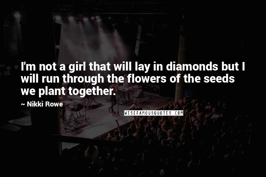 Nikki Rowe Quotes: I'm not a girl that will lay in diamonds but I will run through the flowers of the seeds we plant together.