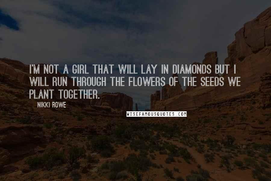 Nikki Rowe Quotes: I'm not a girl that will lay in diamonds but I will run through the flowers of the seeds we plant together.