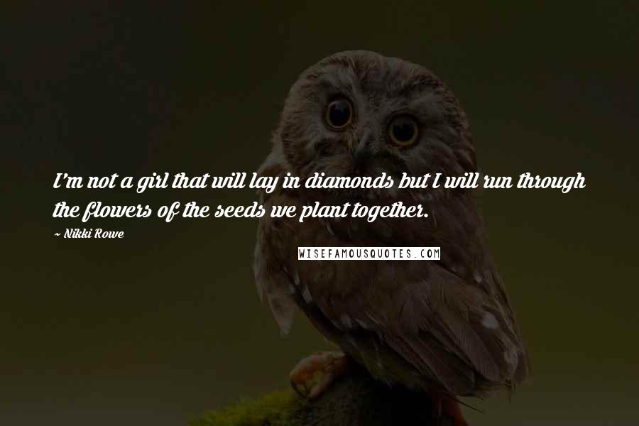 Nikki Rowe Quotes: I'm not a girl that will lay in diamonds but I will run through the flowers of the seeds we plant together.