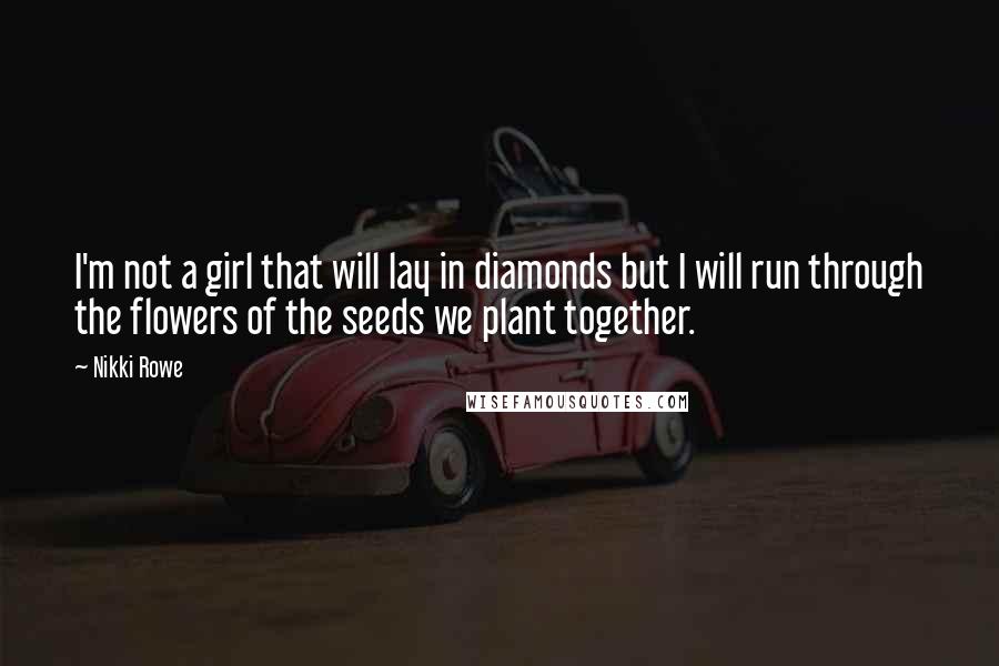 Nikki Rowe Quotes: I'm not a girl that will lay in diamonds but I will run through the flowers of the seeds we plant together.