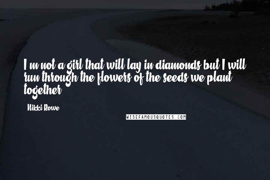 Nikki Rowe Quotes: I'm not a girl that will lay in diamonds but I will run through the flowers of the seeds we plant together.