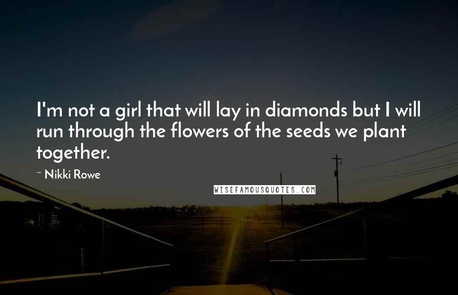 Nikki Rowe Quotes: I'm not a girl that will lay in diamonds but I will run through the flowers of the seeds we plant together.