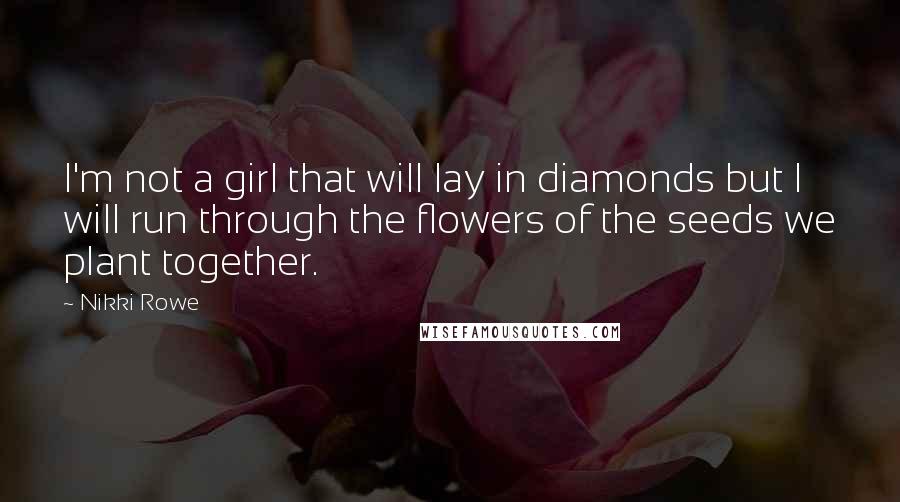 Nikki Rowe Quotes: I'm not a girl that will lay in diamonds but I will run through the flowers of the seeds we plant together.