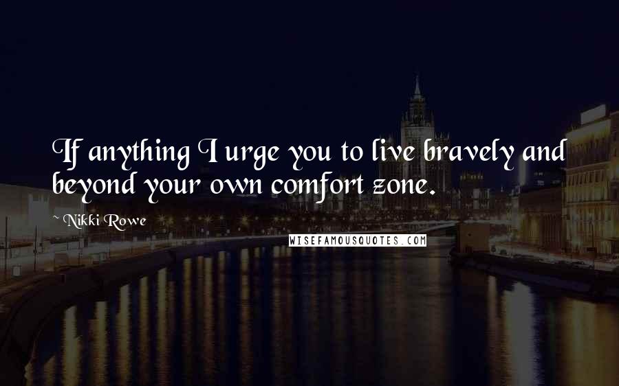 Nikki Rowe Quotes: If anything I urge you to live bravely and beyond your own comfort zone.